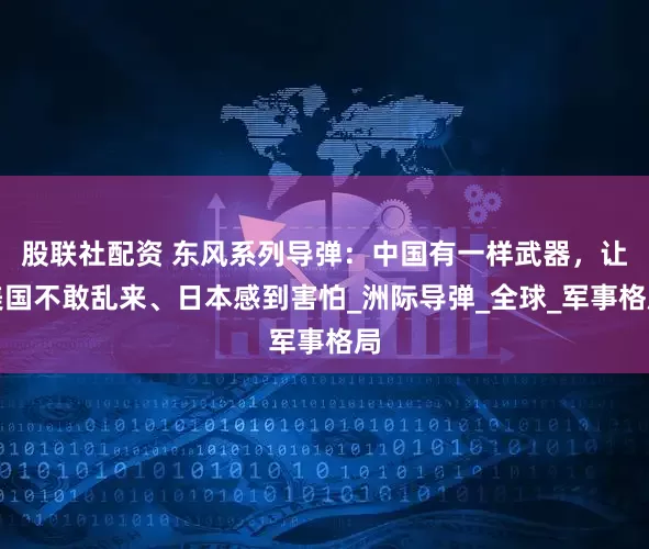 股联社配资 东风系列导弹：中国有一样武器，让美国不敢乱来、日本感到害怕_洲际导弹_全球_军事格局