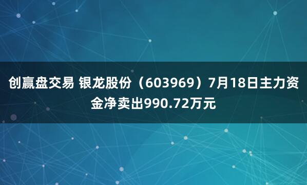 创赢盘交易 银龙股份（603969）7月18日主力资金净卖出990.72万元