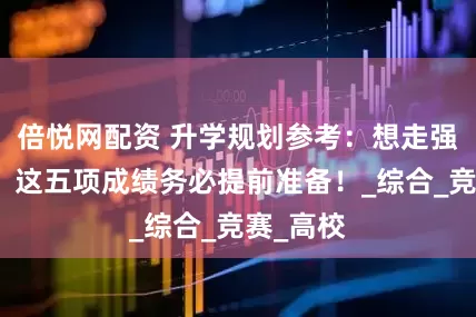 倍悦网配资 升学规划参考：想走强基计划，这五项成绩务必提前准备！_综合_竞赛_高校