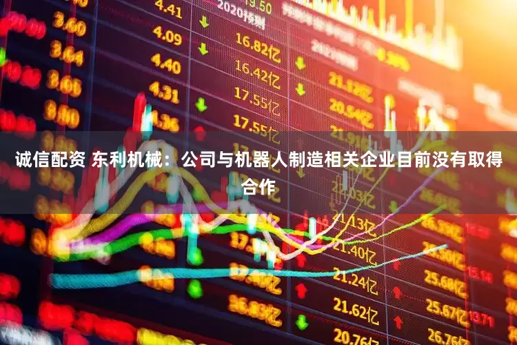 诚信配资 东利机械：公司与机器人制造相关企业目前没有取得合作