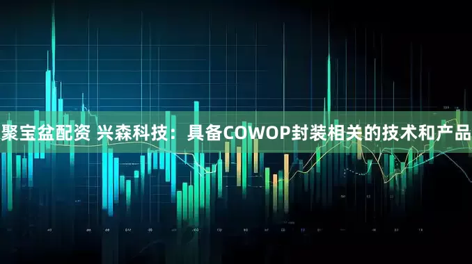 聚宝盆配资 兴森科技：具备COWOP封装相关的技术和产品