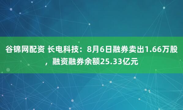 谷锦网配资 长电科技：8月6日融券卖出1.66万股，融资融券余额25.33亿元