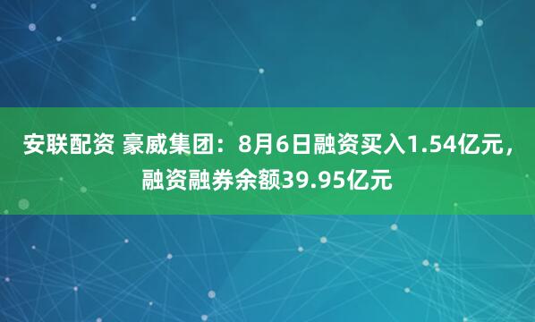 安联配资 豪威集团：8月6日融资买入1.54亿元，融资融券余额39.95亿元