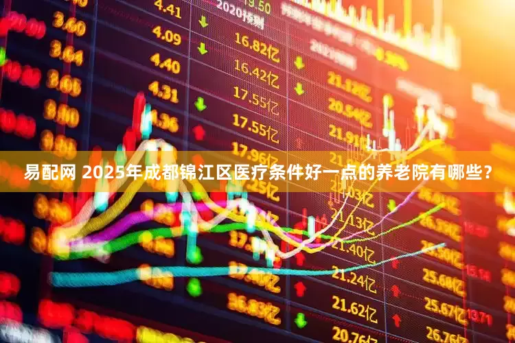 易配网 2025年成都锦江区医疗条件好一点的养老院有哪些？