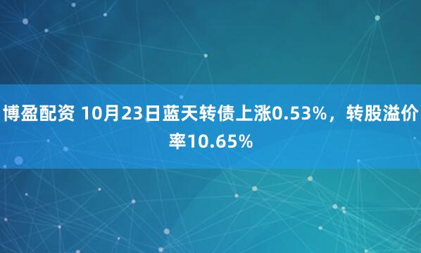博盈配资 10月23日蓝天转债上涨0.53%，转股溢价率10.65%