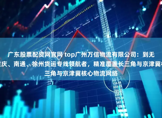 广东股票配资网官网 top广州万信物流有限公司：到无锡、廊坊、重庆、南通、徐州货运专线领航者，精准覆盖长三角与京津冀核心物流网络