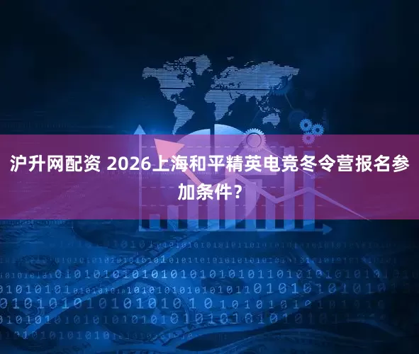 沪升网配资 2026上海和平精英电竞冬令营报名参加条件？