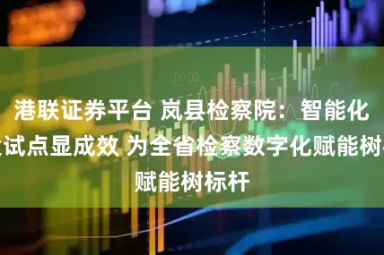 港联证券平台 岚县检察院：智能化建设试点显成效 为全省检察数字化赋能树标杆