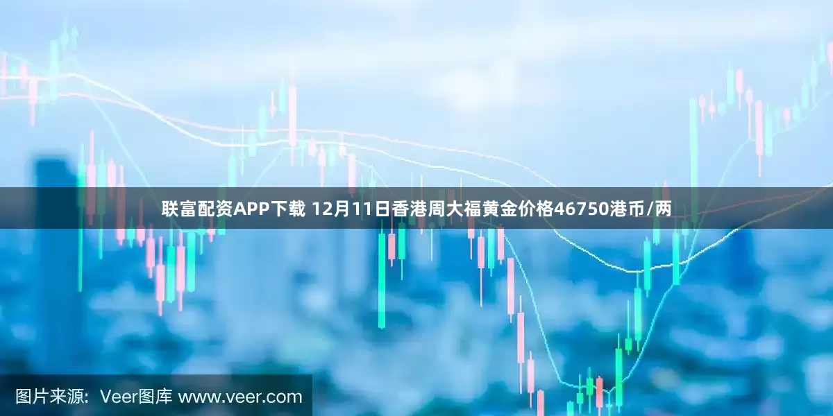 联富配资APP下载 12月11日香港周大福黄金价格46750港币/两