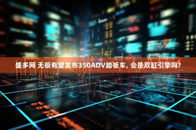 盛多网 无极有望发布350ADV踏板车, 会是双缸引擎吗?