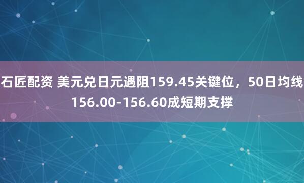 石匠配资 美元兑日元遇阻159.45关键位，50日均线156.00-156.60成短期支撑