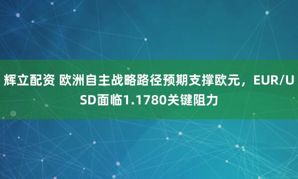 辉立配资 欧洲自主战略路径预期支撑欧元，EUR/USD面临1.1780关键阻力