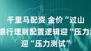 千里马配资 金价“过山车” 银行理财配置逻辑迎“压力测试”